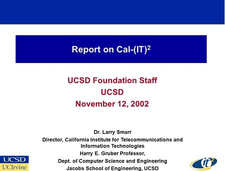 Report on Cal-(IT) 2 UCSD Foundation Staff UCSD November 12, 2002 Dr. Larry Smarr Director, California Institute for Telecommunications and Information.