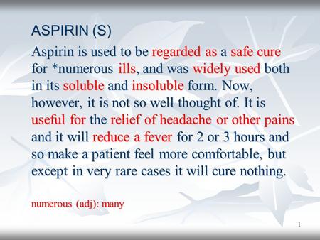 1 ASPIRIN (S) Aspirin is used to be regarded as a safe cure for *numerous ills, and was widely used both in its soluble and insoluble form. Now, however,