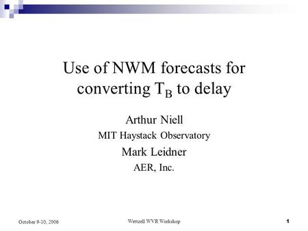 Wettzell WVR Workshop1 October 9-10, 2006 Use of NWM forecasts for converting T B to delay Arthur Niell MIT Haystack Observatory Mark Leidner AER, Inc.