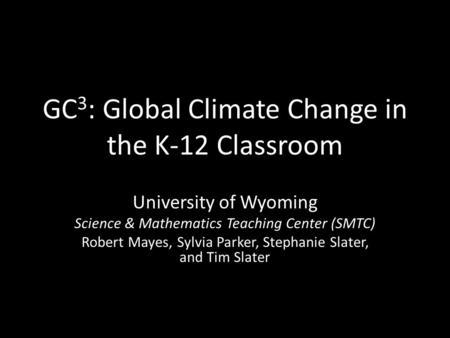 GC 3 : Global Climate Change in the K-12 Classroom University of Wyoming Science & Mathematics Teaching Center (SMTC) Robert Mayes, Sylvia Parker, Stephanie.
