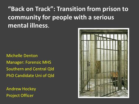 Michelle Denton Manager: Forensic MHS Southern and Central Qld PhD Candidate Uni of Qld Andrew Hockey Project Officer “Back on Track”: Transition from.