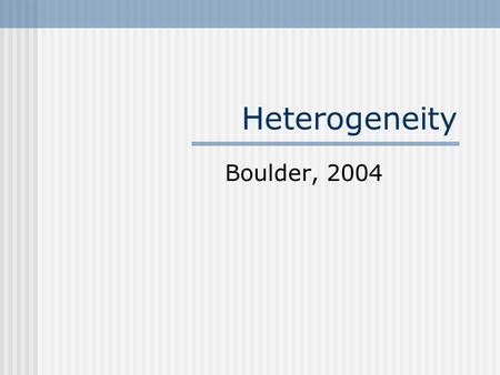 Heterogeneity Boulder, 2004. Heterogeneity Questions Are the contributions of genetic and environmental factors equal for different groups, such as sex,