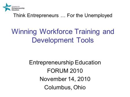 Think Entrepreneurs … For the Unemployed Winning Workforce Training and Development Tools Entrepreneurship Education FORUM 2010 November 14, 2010 Columbus,