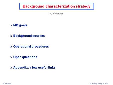 W. KozaneckiMD planning meeting, 20 Jan 04 Background characterization strategy  MD goals  Background sources  Operational procedures  Open questions.