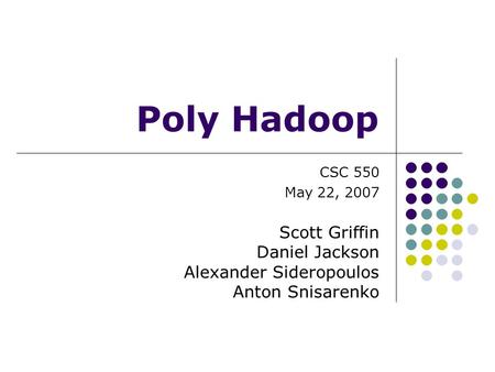 Poly Hadoop CSC 550 May 22, 2007 Scott Griffin Daniel Jackson Alexander Sideropoulos Anton Snisarenko.
