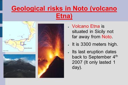 Geological risks in Noto (volcano Etna) ● Volcano Etna is situated in Sicily not far away from Noto. ● It is 3300 meters high. ● Its last eruption dates.