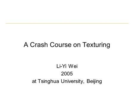 A Crash Course on Texturing Li-Yi Wei 2005 at Tsinghua University, Beijing.