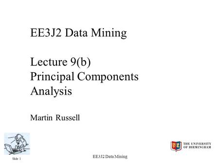 Slide 1 EE3J2 Data Mining EE3J2 Data Mining Lecture 9(b) Principal Components Analysis Martin Russell.