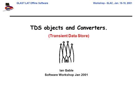 GLAST LAT Offline SoftwareWorkshop - SLAC, Jan. 16-19, 2001 TDS objects and Converters. (Transient Data Store) Ian Gable Software Workshop Jan 2001.