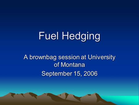 Fuel Hedging A brownbag session at University of Montana September 15, 2006.
