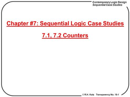 Contemporary Logic Design Sequential Case Studies © R.H. Katz Transparency No. 19-1 Chapter #7: Sequential Logic Case Studies 7.1, 7.2 Counters.