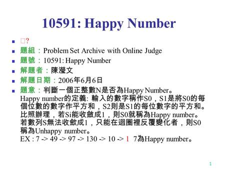 1 10591: Happy Number ★ ? 題組： Problem Set Archive with Online Judge 題號： 10591: Happy Number 解題者：陳瀅文 解題日期： 2006 年 6 月 6 日 題意：判斷一個正整數 N 是否為 Happy Number.