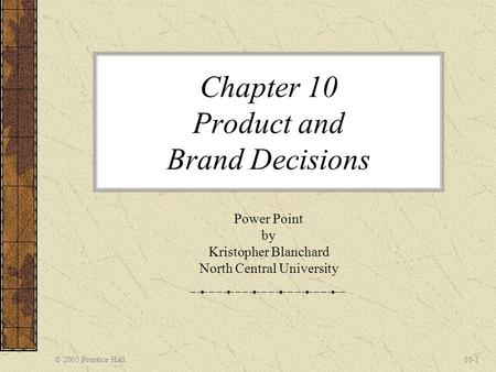 © 2005 Prentice Hall10-1 Chapter 10 Product and Brand Decisions Power Point by Kristopher Blanchard North Central University.