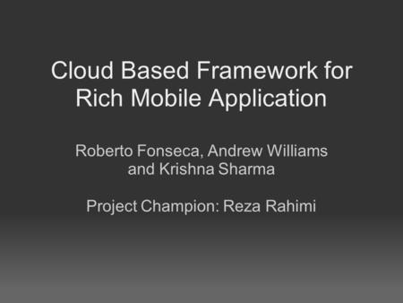 Cloud Based Framework for Rich Mobile Application Roberto Fonseca, Andrew Williams and Krishna Sharma Project Champion: Reza Rahimi.
