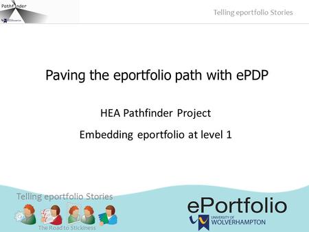 Paving the eportfolio path with ePDP Telling eportfolio Stories The Road to Stickiness HEA Pathfinder Project Embedding eportfolio at level 1.