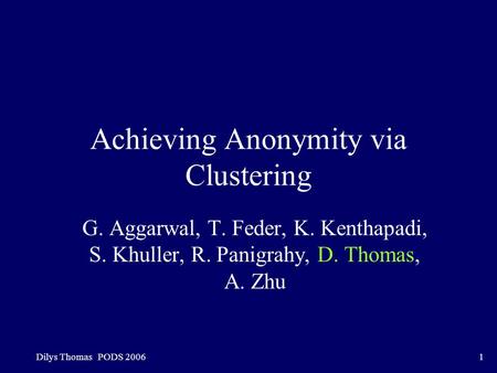 Dilys Thomas PODS 20061 Achieving Anonymity via Clustering G. Aggarwal, T. Feder, K. Kenthapadi, S. Khuller, R. Panigrahy, D. Thomas, A. Zhu.