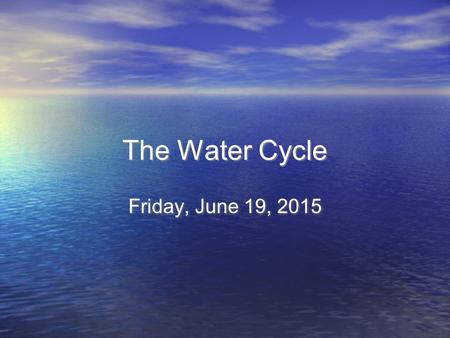 The Water Cycle The Water Cycle Friday, June 19, 2015.