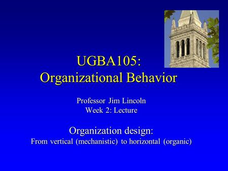 UGBA105: Organizational Behavior Professor Jim Lincoln Week 2: Lecture Organization design: From vertical (mechanistic) to horizontal (organic)
