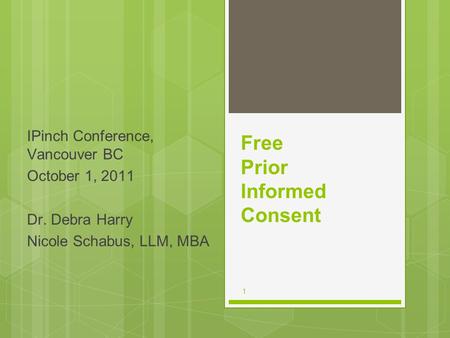 1 Free Prior Informed Consent IPinch Conference, Vancouver BC October 1, 2011 Dr. Debra Harry Nicole Schabus, LLM, MBA.