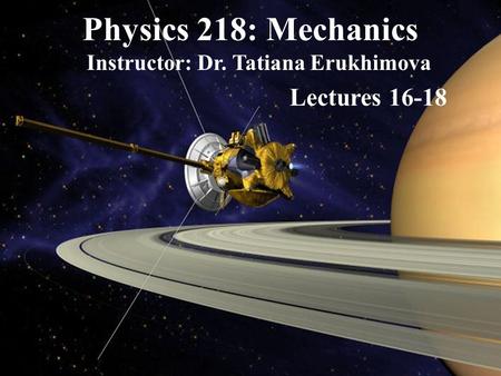 Physics 218: Mechanics Instructor: Dr. Tatiana Erukhimova Lectures 16-18.