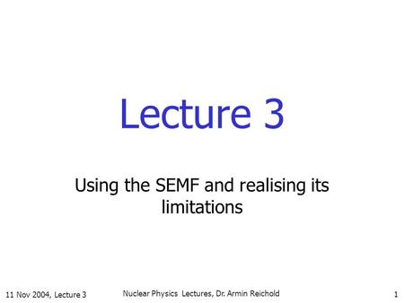 11 Nov 2004, Lecture 3 Nuclear Physics Lectures, Dr. Armin Reichold 1 Lecture 3 Using the SEMF and realising its limitations.