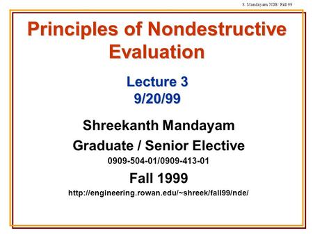 S. Mandayam/ NDE/ Fall 99 Principles of Nondestructive Evaluation Shreekanth Mandayam Graduate / Senior Elective 0909-504-01/0909-413-01 Fall 1999