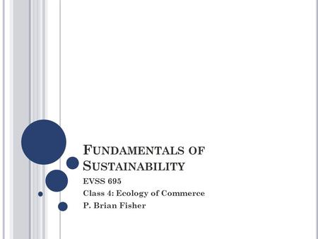 F UNDAMENTALS OF S USTAINABILITY EVSS 695 Class 4: Ecology of Commerce P. Brian Fisher.