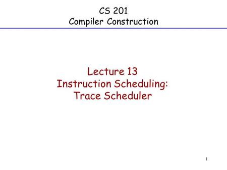 1 CS 201 Compiler Construction Lecture 13 Instruction Scheduling: Trace Scheduler.