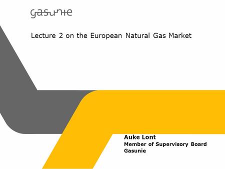 Lecture 2 on the European Natural Gas Market Auke Lont Member of Supervisory Board Gasunie.