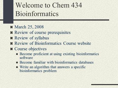 Welcome to Chem 434 Bioinformatics March 25, 2008 Review of course prerequisites Review of syllabus Review of Bioinformatics Course website Course objectives.