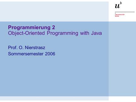 Programmierung 2 Object-Oriented Programming with Java Prof. O. Nierstrasz Sommersemester 2006.