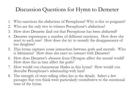 Discussion Questions for Hymn to Demeter 1.Who sanctions the abduction of Persephone? Why is this so poignant? 2.Who are the only two to witness Persephone’s.