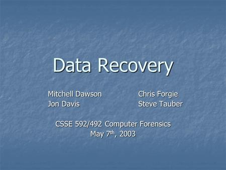 Data Recovery Mitchell DawsonChris Forgie Jon Davis Steve Tauber Jon Davis Steve Tauber CSSE 592/492 Computer Forensics May 7 th, 2003.