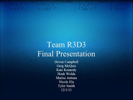 Team R3D3 Final Presentation Devon Campbell Greg McQuie Kate Kennedy Henk Wolda Marisa Antuna Nicole Ela Tyler Smith 12/1/11.