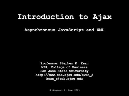 Introduction to Ajax Professor Stephen K. Kwan MIS, College of Business San José State University Asynchronous.