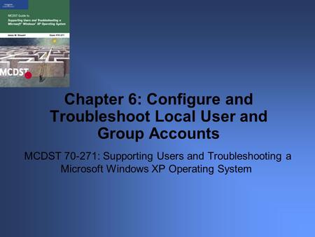 MCDST 70-271: Supporting Users and Troubleshooting a Microsoft Windows XP Operating System Chapter 6: Configure and Troubleshoot Local User and Group Accounts.