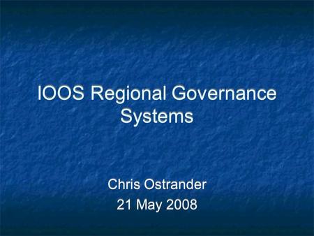 IOOS Regional Governance Systems Chris Ostrander 21 May 2008 Chris Ostrander 21 May 2008.