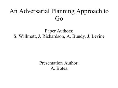 An Adversarial Planning Approach to Go Paper Authors: S. Willmott, J. Richardson, A. Bundy, J. Levine Presentation Author: A. Botea.