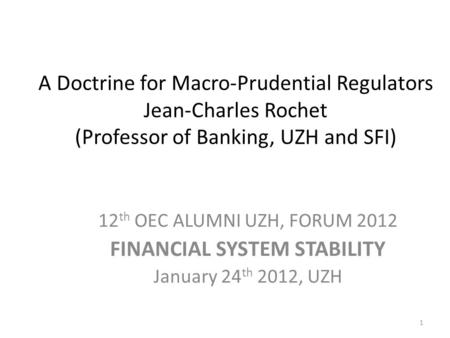 A Doctrine for Macro-Prudential Regulators Jean-Charles Rochet (Professor of Banking, UZH and SFI) 12 th OEC ALUMNI UZH, FORUM 2012 FINANCIAL SYSTEM STABILITY.