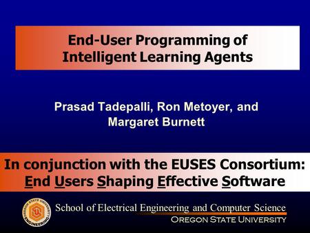 Oregon State University School of Electrical Engineering and Computer Science End-User Programming of Intelligent Learning Agents Prasad Tadepalli, Ron.