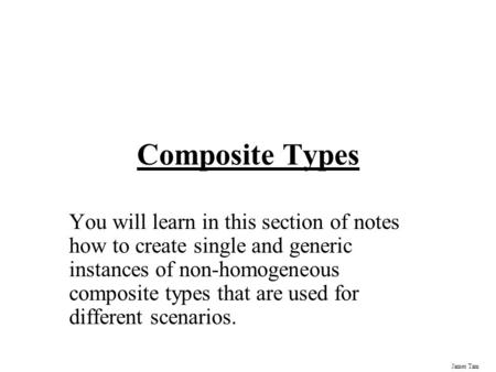 James Tam Composite Types You will learn in this section of notes how to create single and generic instances of non-homogeneous composite types that are.