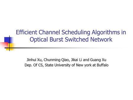 Efficient Channel Scheduling Algorithms in Optical Burst Switched Network Jinhui Xu, Chunming Qiao, Jikai Li and Guang Xu Dep. Of CS, State University.