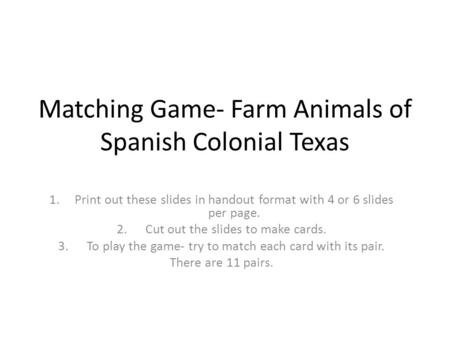 Matching Game- Farm Animals of Spanish Colonial Texas 1.Print out these slides in handout format with 4 or 6 slides per page. 2. Cut out the slides to.