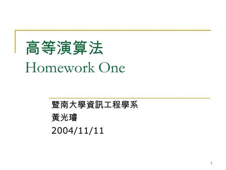 1 高等演算法 Homework One 暨南大學資訊工程學系 黃光璿 2004/11/11. 2 Problem 1.