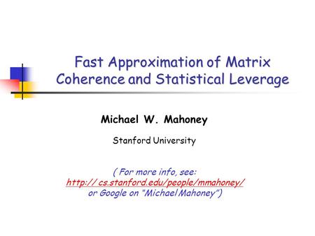 Fast Approximation of Matrix Coherence and Statistical Leverage Michael W. Mahoney Stanford University ( For more info, see:  cs.stanford.edu/people/mmahoney/