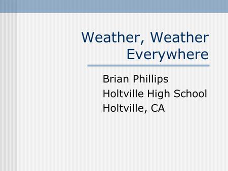 Weather, Weather Everywhere Brian Phillips Holtville High School Holtville, CA.
