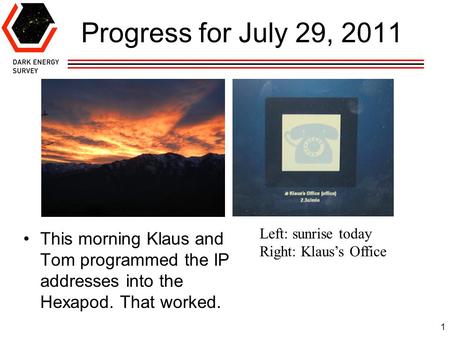 1 Progress for July 29, 2011 This morning Klaus and Tom programmed the IP addresses into the Hexapod. That worked. Left: sunrise today Right: Klaus’s Office.
