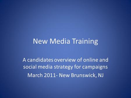 New Media Training A candidates overview of online and social media strategy for campaigns March 2011- New Brunswick, NJ.