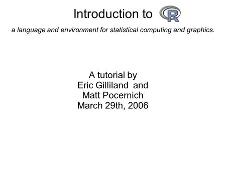 Introduction to a language and environment for statistical computing and graphics. A tutorial by Eric Gilliland and Matt Pocernich March 29th, 2006.