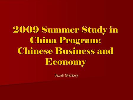 2009 Summer Study in China Program: Chinese Business and Economy Sarah Starkey.